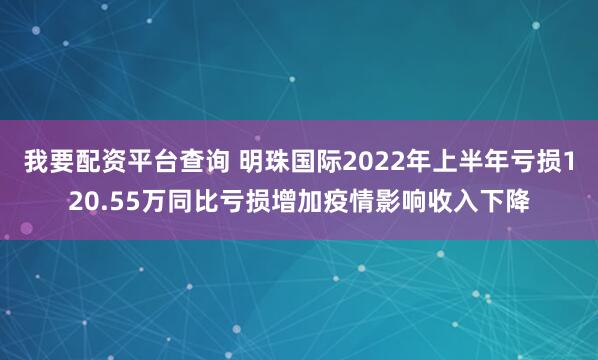 我要配资平台查询 明珠国际2022年上半年亏损120.55万同比亏损增加疫情影响收入下降