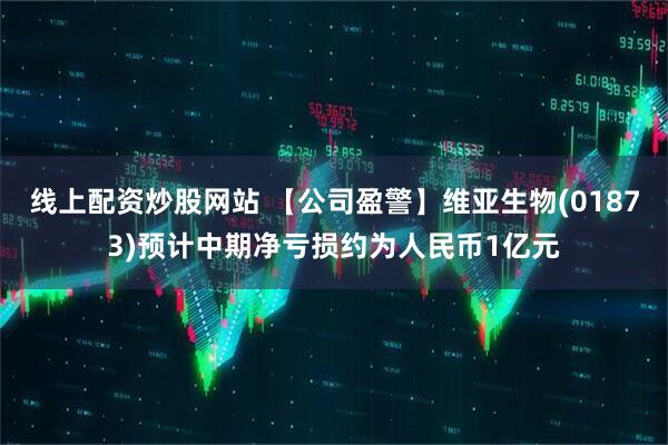 线上配资炒股网站 【公司盈警】维亚生物(01873)预计中期净亏损约为人民币1亿元