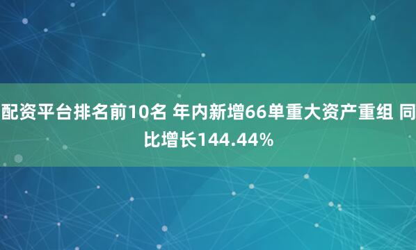 配资平台排名前10名 年内新增66单重大资产重组 同比增长144.44%