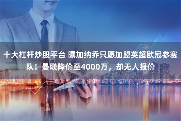十大杠杆炒股平台 曝加纳乔只愿加盟英超欧冠参赛队！曼联降价至4000万，却无人报价