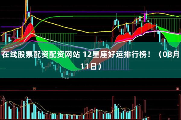 在线股票配资配资网站 12星座好运排行榜！（08月11日）