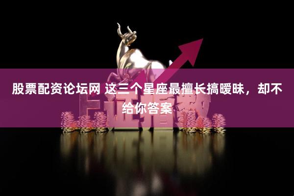 股票配资论坛网 这三个星座最擅长搞暧昧，却不给你答案