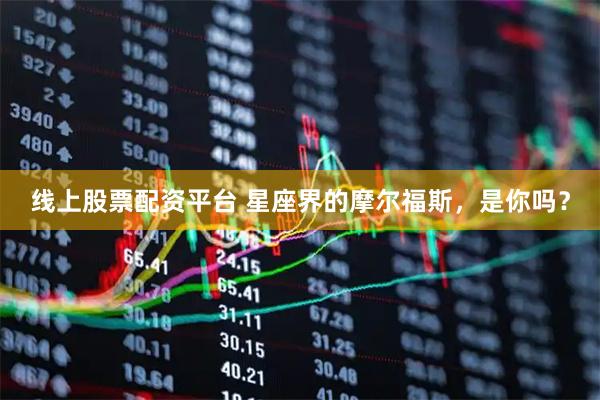 线上股票配资平台 星座界的摩尔福斯，是你吗？