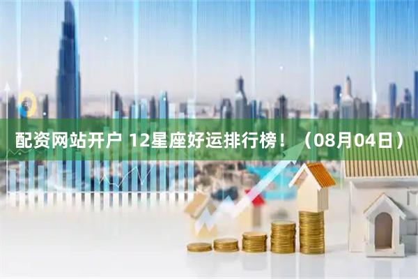 配资网站开户 12星座好运排行榜！（08月04日）
