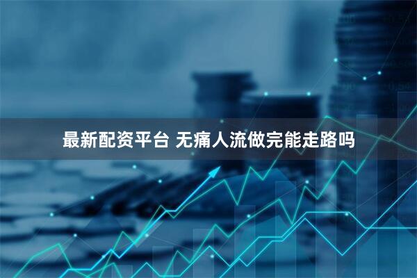最新配资平台 无痛人流做完能走路吗
