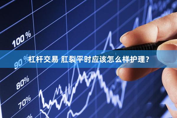杠杆交易 肛裂平时应该怎么样护理？