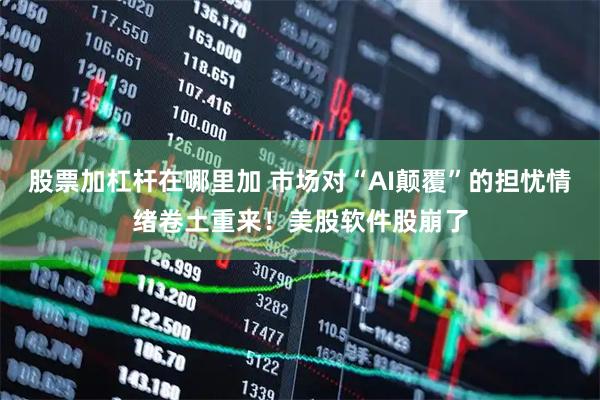 股票加杠杆在哪里加 市场对“AI颠覆”的担忧情绪卷土重来！美股软件股崩了